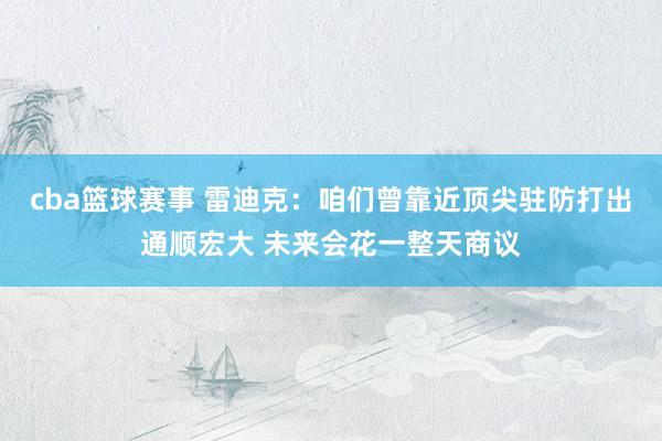 cba篮球赛事 雷迪克：咱们曾靠近顶尖驻防打出通顺宏大 未来会花一整天商议