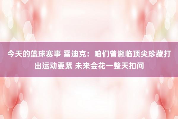 今天的篮球赛事 雷迪克：咱们曾濒临顶尖珍藏打出运动要紧 未来会花一整天扣问