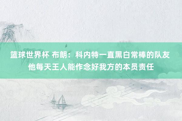 篮球世界杯 布朗：科内特一直黑白常棒的队友 他每天王人能作念好我方的本员责任