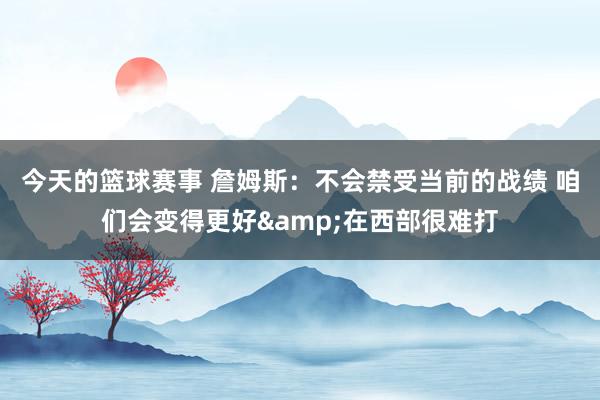 今天的篮球赛事 詹姆斯：不会禁受当前的战绩 咱们会变得更好&在西部很难打