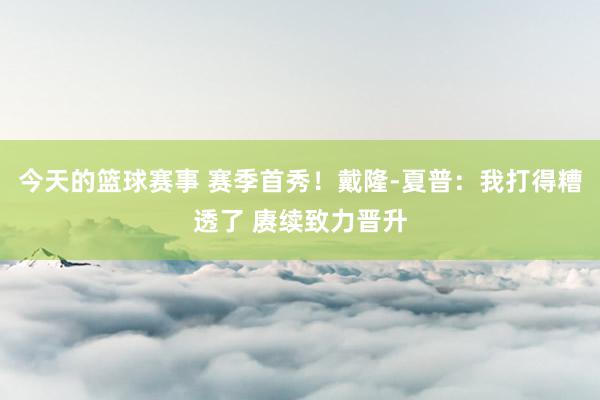 今天的篮球赛事 赛季首秀！戴隆-夏普：我打得糟透了 赓续致力晋升