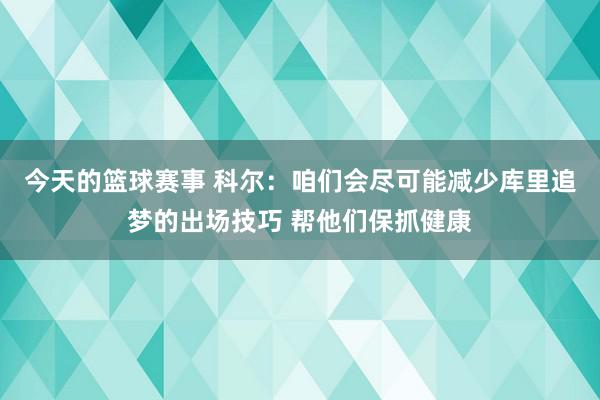 今天的篮球赛事 科尔：咱们会尽可能减少库里追梦的出场技巧 帮他们保抓健康