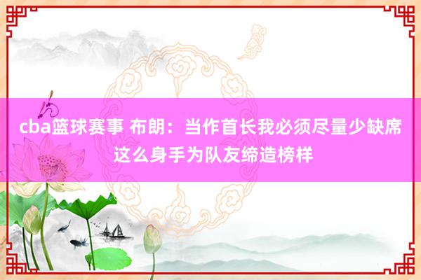 cba篮球赛事 布朗：当作首长我必须尽量少缺席 这么身手为队友缔造榜样