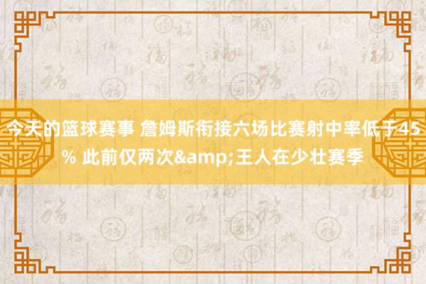 今天的篮球赛事 詹姆斯衔接六场比赛射中率低于45% 此前仅两次&王人在少壮赛季