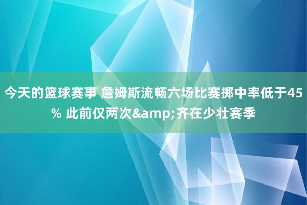 今天的篮球赛事 詹姆斯流畅六场比赛掷中率低于45% 此前仅两次&齐在少壮赛季