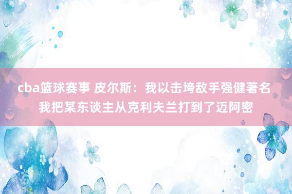 cba篮球赛事 皮尔斯：我以击垮敌手强健著名 我把某东谈主从克利夫兰打到了迈阿密