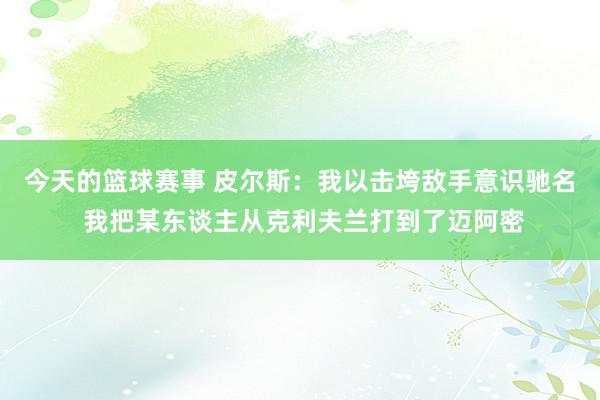 今天的篮球赛事 皮尔斯：我以击垮敌手意识驰名 我把某东谈主从克利夫兰打到了迈阿密