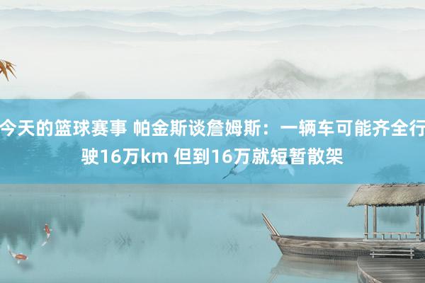 今天的篮球赛事 帕金斯谈詹姆斯：一辆车可能齐全行驶16万km 但到16万就短暂散架