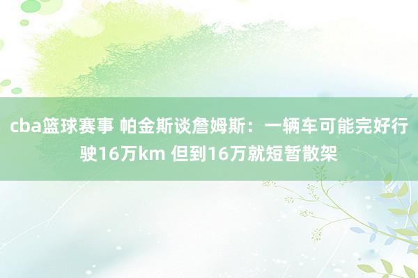 cba篮球赛事 帕金斯谈詹姆斯：一辆车可能完好行驶16万km 但到16万就短暂散架