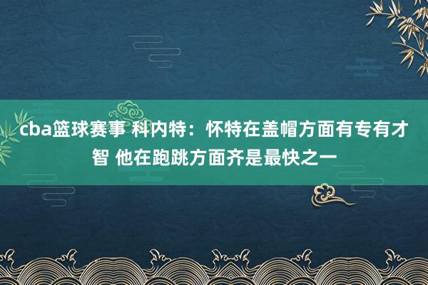 cba篮球赛事 科内特：怀特在盖帽方面有专有才智 他在跑跳方面齐是最快之一