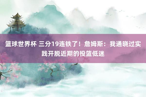 篮球世界杯 三分19连铁了！詹姆斯：我通晓过实践开脱近期的投篮低迷