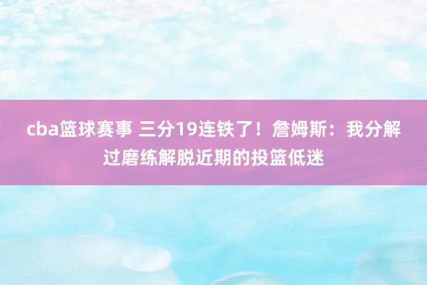 cba篮球赛事 三分19连铁了！詹姆斯：我分解过磨练解脱近期的投篮低迷