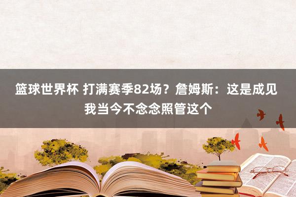 篮球世界杯 打满赛季82场？詹姆斯：这是成见 我当今不念念照管这个