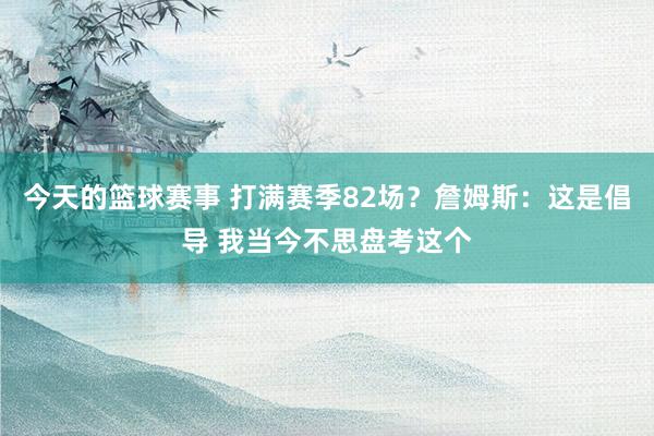 今天的篮球赛事 打满赛季82场？詹姆斯：这是倡导 我当今不思盘考这个