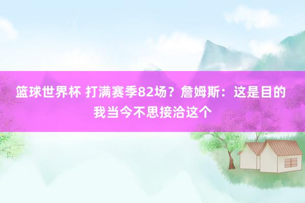 篮球世界杯 打满赛季82场？詹姆斯：这是目的 我当今不思接洽这个