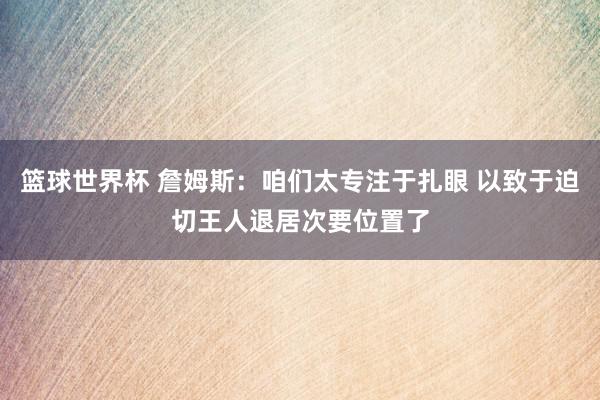 篮球世界杯 詹姆斯：咱们太专注于扎眼 以致于迫切王人退居次要位置了