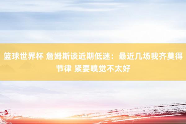 篮球世界杯 詹姆斯谈近期低迷：最近几场我齐莫得节律 紧要嗅觉不太好