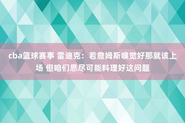 cba篮球赛事 雷迪克：若詹姆斯嗅觉好那就该上场 但咱们思尽可能料理好这问题