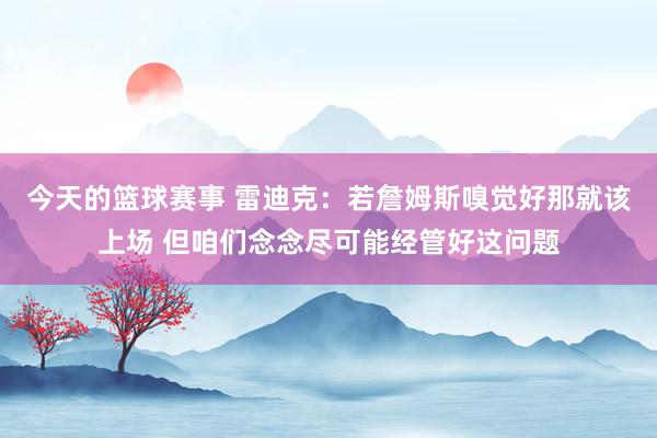 今天的篮球赛事 雷迪克：若詹姆斯嗅觉好那就该上场 但咱们念念尽可能经管好这问题