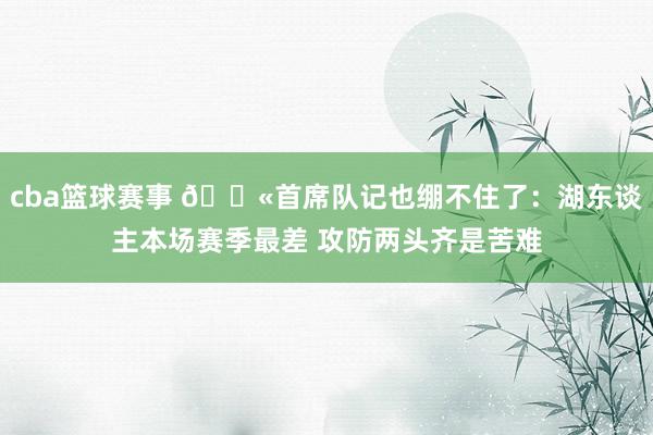 cba篮球赛事 😫首席队记也绷不住了：湖东谈主本场赛季最差 攻防两头齐是苦难