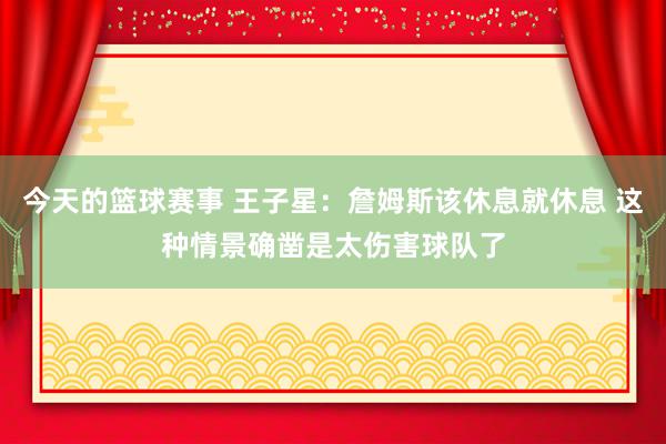 今天的篮球赛事 王子星：詹姆斯该休息就休息 这种情景确凿是太伤害球队了