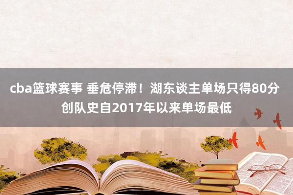 cba篮球赛事 垂危停滞！湖东谈主单场只得80分 创队史自2017年以来单场最低