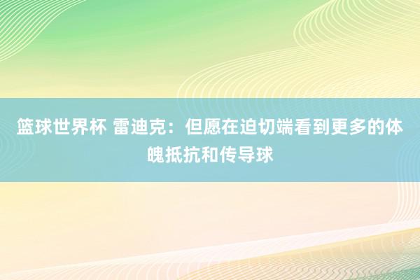 篮球世界杯 雷迪克：但愿在迫切端看到更多的体魄抵抗和传导球