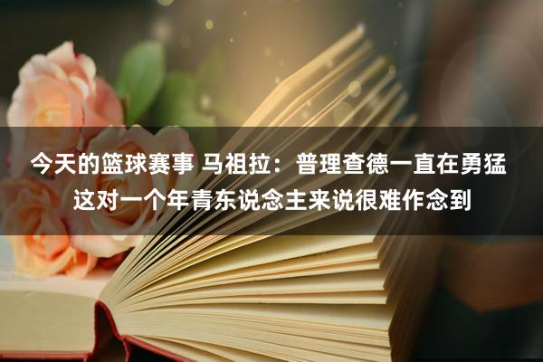 今天的篮球赛事 马祖拉：普理查德一直在勇猛 这对一个年青东说念主来说很难作念到