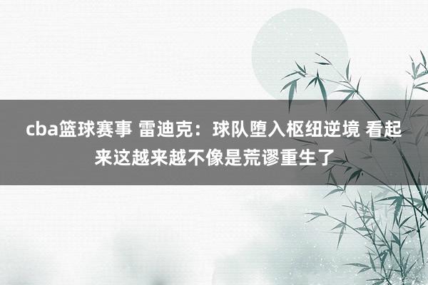 cba篮球赛事 雷迪克：球队堕入枢纽逆境 看起来这越来越不像是荒谬重生了