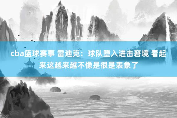 cba篮球赛事 雷迪克：球队堕入进击窘境 看起来这越来越不像是很是表象了