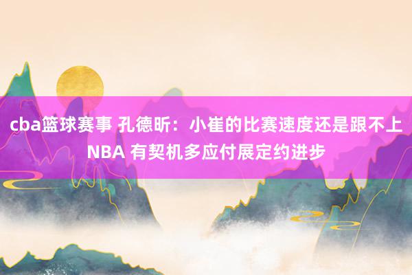 cba篮球赛事 孔德昕：小崔的比赛速度还是跟不上NBA 有契机多应付展定约进步