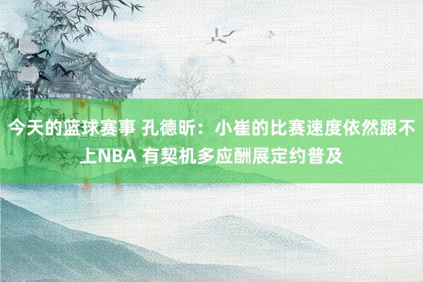 今天的篮球赛事 孔德昕：小崔的比赛速度依然跟不上NBA 有契机多应酬展定约普及