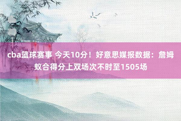 cba篮球赛事 今天10分！好意思媒报数据：詹姆蚁合得分上双场次不时至1505场