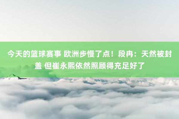 今天的篮球赛事 欧洲步慢了点！段冉：天然被封盖 但崔永熙依然照顾得充足好了