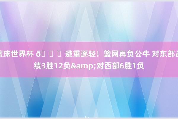 篮球世界杯 😅避重逐轻！篮网再负公牛 对东部战绩3胜12负&对西部6胜1负