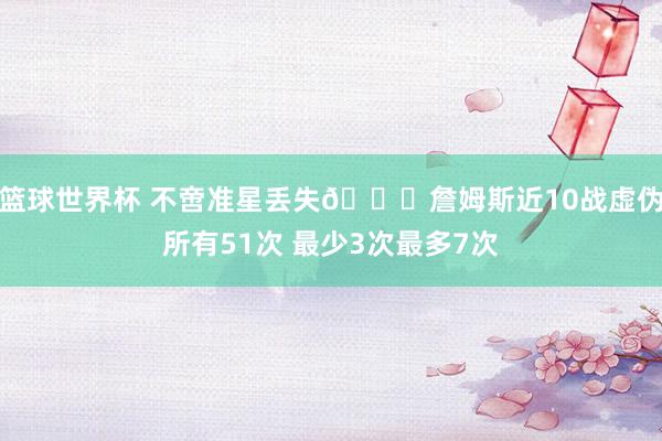 篮球世界杯 不啻准星丢失🙄詹姆斯近10战虚伪所有51次 最少3次最多7次