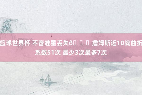 篮球世界杯 不啻准星丢失🙄詹姆斯近10战曲折系数51次 最少3次最多7次