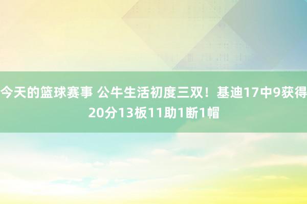 今天的篮球赛事 公牛生活初度三双！基迪17中9获得20分13板11助1断1帽