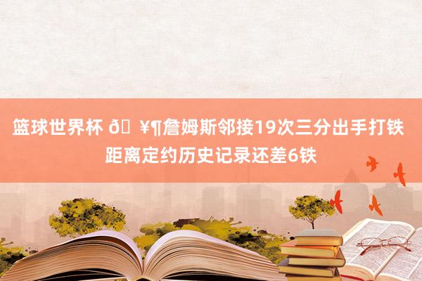 篮球世界杯 🥶詹姆斯邻接19次三分出手打铁 距离定约历史记录还差6铁