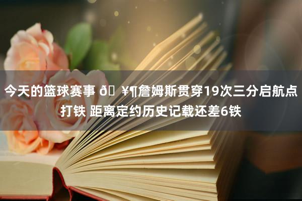 今天的篮球赛事 🥶詹姆斯贯穿19次三分启航点打铁 距离定约历史记载还差6铁