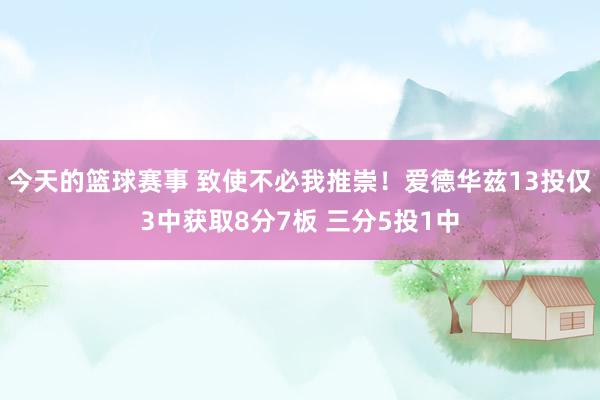 今天的篮球赛事 致使不必我推崇！爱德华兹13投仅3中获取8分7板 三分5投1中