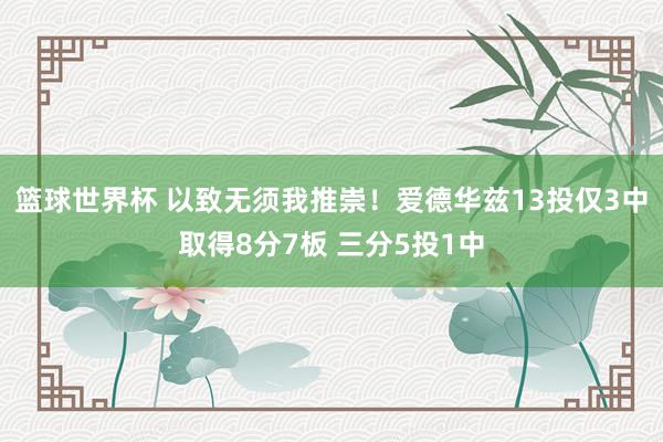 篮球世界杯 以致无须我推崇！爱德华兹13投仅3中取得8分7板 三分5投1中