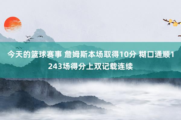 今天的篮球赛事 詹姆斯本场取得10分 糊口通顺1243场得分上双记载连续