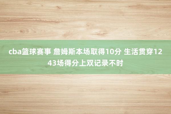 cba篮球赛事 詹姆斯本场取得10分 生活贯穿1243场得分上双记录不时