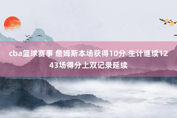 cba篮球赛事 詹姆斯本场获得10分 生计继续1243场得分上双记录延续