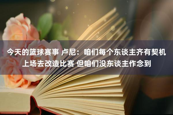 今天的篮球赛事 卢尼：咱们每个东谈主齐有契机上场去改造比赛 但咱们没东谈主作念到