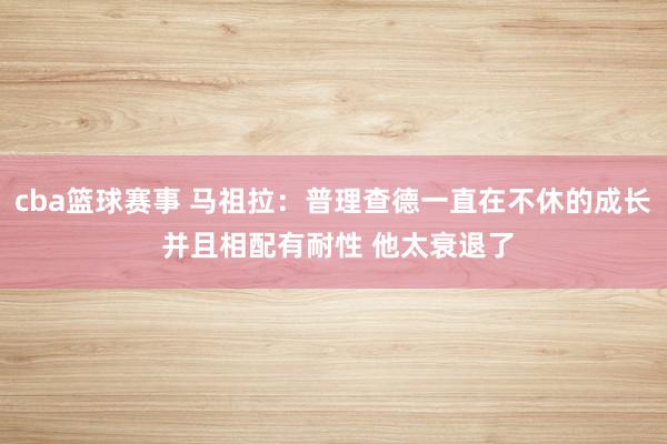 cba篮球赛事 马祖拉：普理查德一直在不休的成长 并且相配有耐性 他太衰退了