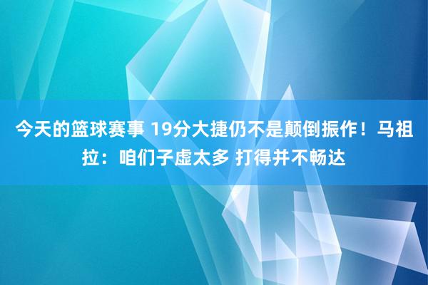 今天的篮球赛事 19分大捷仍不是颠倒振作！马祖拉：咱们子虚太多 打得并不畅达