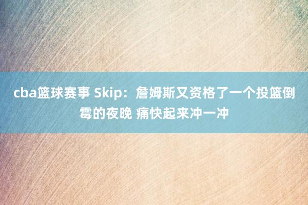 cba篮球赛事 Skip：詹姆斯又资格了一个投篮倒霉的夜晚 痛快起来冲一冲