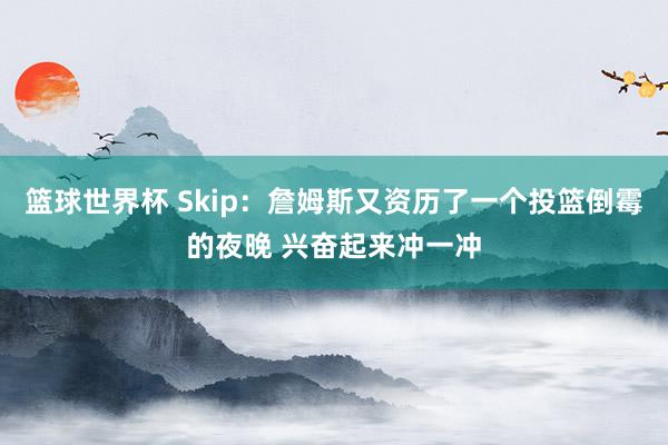 篮球世界杯 Skip：詹姆斯又资历了一个投篮倒霉的夜晚 兴奋起来冲一冲